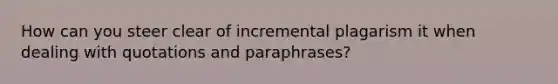 How can you steer clear of incremental plagarism it when dealing with quotations and paraphrases?