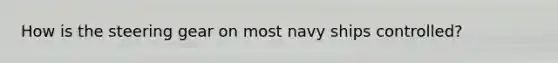 How is the steering gear on most navy ships controlled?