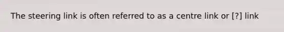 The steering link is often referred to as a centre link or [?] link