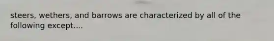 steers, wethers, and barrows are characterized by all of the following except....