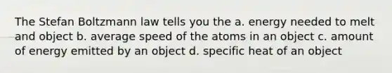 The Stefan Boltzmann law tells you the a. energy needed to melt and object b. average speed of the atoms in an object c. amount of energy emitted by an object d. specific heat of an object