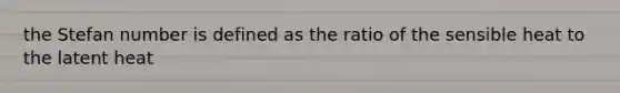 the Stefan number is defined as the ratio of the sensible heat to the latent heat