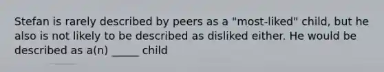 Stefan is rarely described by peers as a "most-liked" child, but he also is not likely to be described as disliked either. He would be described as a(n) _____ child