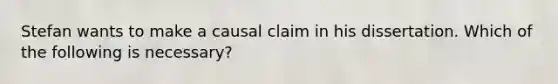 Stefan wants to make a causal claim in his dissertation. Which of the following is necessary?