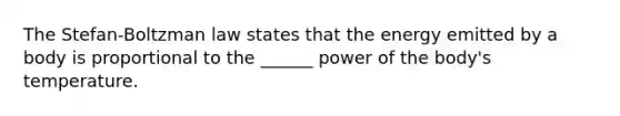 The Stefan-Boltzman law states that the energy emitted by a body is proportional to the ______ power of the body's temperature.