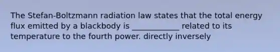 The Stefan-Boltzmann radiation law states that the total energy flux emitted by a blackbody is ____________ related to its temperature to the fourth power. directly inversely