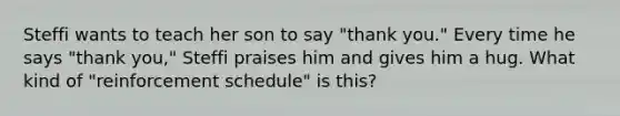 Steffi wants to teach her son to say "thank you." Every time he says "thank you," Steffi praises him and gives him a hug. What kind of "reinforcement schedule" is this?