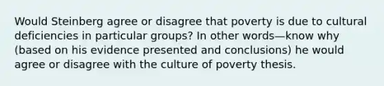 Would Steinberg agree or disagree that poverty is due to cultural deficiencies in particular groups? In other words—know why (based on his evidence presented and conclusions) he would agree or disagree with the culture of poverty thesis.