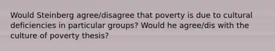 Would Steinberg agree/disagree that poverty is due to cultural deficiencies in particular groups? Would he agree/dis with the culture of poverty thesis?