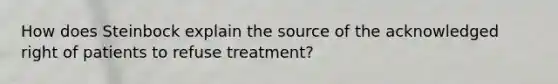 How does Steinbock explain the source of the acknowledged right of patients to refuse treatment?