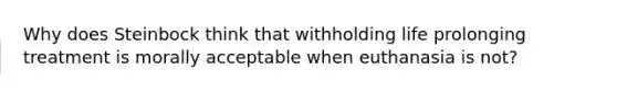 Why does Steinbock think that withholding life prolonging treatment is morally acceptable when euthanasia is not?