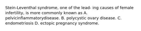 Stein-Leventhal syndrome, one of the lead- ing causes of female infertility, is more commonly known as A. pelvicinflammatorydisease. B. polycystic ovary disease. C. endometriosis D. ectopic pregnancy syndrome.