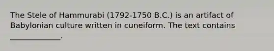 The Stele of Hammurabi (1792-1750 B.C.) is an artifact of Babylonian culture written in cuneiform. The text contains _____________.