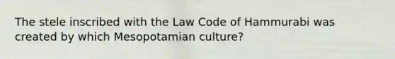 The stele inscribed with the Law Code of Hammurabi was created by which Mesopotamian culture?