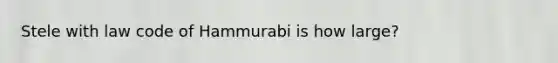 Stele with law code of Hammurabi is how large?