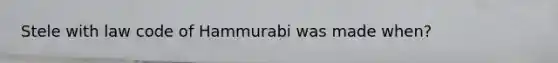 Stele with law code of Hammurabi was made when?