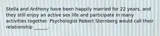 Stella and Anthony have been happily married for 22 years, and they still enjoy an active sex life and participate in many activities together. Psychologist Robert Sternberg would call their relationship ______.