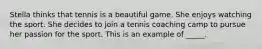 Stella thinks that tennis is a beautiful game. She enjoys watching the sport. She decides to join a tennis coaching camp to pursue her passion for the sport. This is an example of _____.