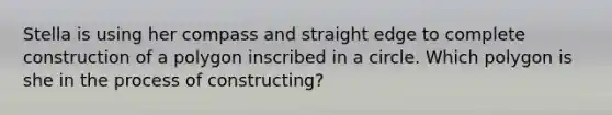 Stella is using her compass and straight edge to complete construction of a polygon inscribed in a circle. Which polygon is she in the process of constructing?