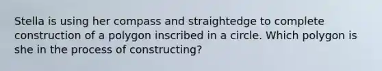 Stella is using her compass and straightedge to complete construction of a polygon inscribed in a circle. Which polygon is she in the process of constructing?