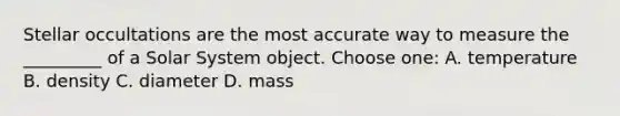 Stellar occultations are the most accurate way to measure the _________ of a Solar System object. Choose one: A. temperature B. density C. diameter D. mass