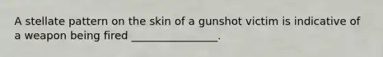 A stellate pattern on the skin of a gunshot victim is indicative of a weapon being fired ________________.