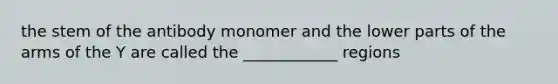 the stem of the antibody monomer and the lower parts of the arms of the Y are called the ____________ regions