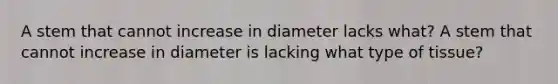 A stem that cannot increase in diameter lacks what? A stem that cannot increase in diameter is lacking what type of tissue?