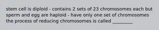 stem cell is diploid - contains 2 sets of 23 chromosomes each but sperm and egg are haploid - have only one set of chromosomes the process of reducing chromosomes is called _________