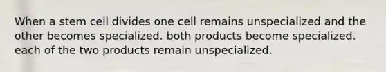 When a stem cell divides one cell remains unspecialized and the other becomes specialized. both products become specialized. each of the two products remain unspecialized.