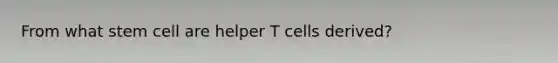 From what stem cell are helper T cells derived?