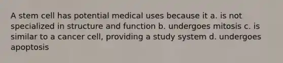 A stem cell has potential medical uses because it a. is not specialized in structure and function b. undergoes mitosis c. is similar to a cancer cell, providing a study system d. undergoes apoptosis