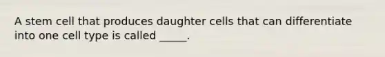 A stem cell that produces daughter cells that can differentiate into one cell type is called _____.