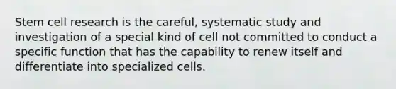 Stem cell research is the careful, systematic study and investigation of a special kind of cell not committed to conduct a specific function that has the capability to renew itself and differentiate into specialized cells. ​