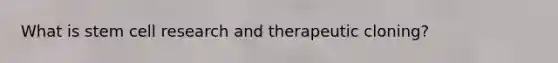 What is stem cell research and therapeutic cloning?