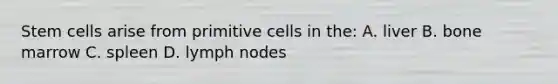 Stem cells arise from primitive cells in the: A. liver B. bone marrow C. spleen D. lymph nodes