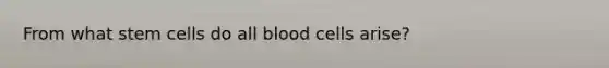 From what stem cells do all blood cells arise?