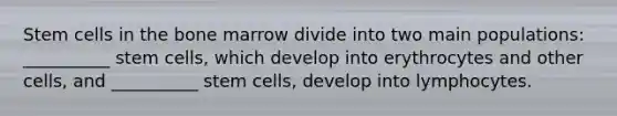 Stem cells in the bone marrow divide into two main populations: __________ stem cells, which develop into erythrocytes and other cells, and __________ stem cells, develop into lymphocytes.