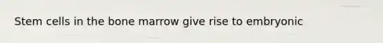 Stem cells in the bone marrow give rise to embryonic