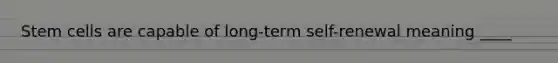 Stem cells are capable of long-term self-renewal meaning ____
