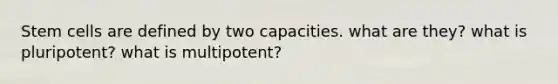 Stem cells are defined by two capacities. what are they? what is pluripotent? what is multipotent?