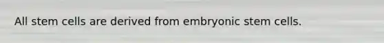 All stem cells are derived from embryonic stem cells.