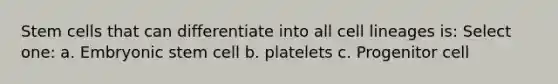 Stem cells that can differentiate into all cell lineages is: Select one: a. Embryonic stem cell b. platelets c. Progenitor cell