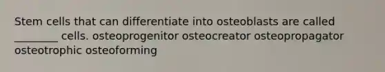 Stem cells that can differentiate into osteoblasts are called ________ cells. osteoprogenitor osteocreator osteopropagator osteotrophic osteoforming