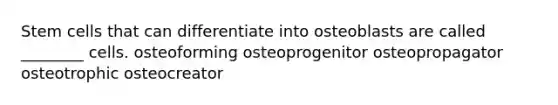 Stem cells that can differentiate into osteoblasts are called ________ cells. osteoforming osteoprogenitor osteopropagator osteotrophic osteocreator