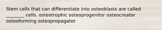 Stem cells that can differentiate into osteoblasts are called ________ cells. osteotrophic osteoprogenitor osteocreator osteoforming osteopropagator