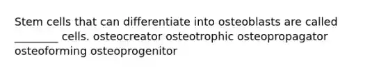 Stem cells that can differentiate into osteoblasts are called ________ cells. osteocreator osteotrophic osteopropagator osteoforming osteoprogenitor