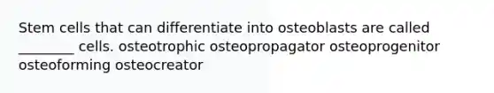 Stem cells that can differentiate into osteoblasts are called ________ cells. osteotrophic osteopropagator osteoprogenitor osteoforming osteocreator