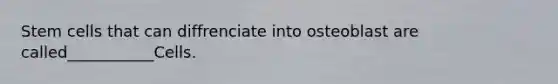 Stem cells that can diffrenciate into osteoblast are called___________Cells.