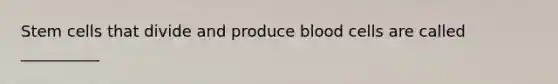 Stem cells that divide and produce blood cells are called __________